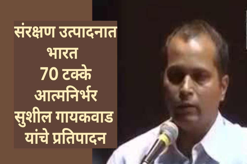 संरक्षण उत्पादनात भारत  70 टक्के आत्मनिर्भर सुशील गायकवाड यांचे प्रतिपादन